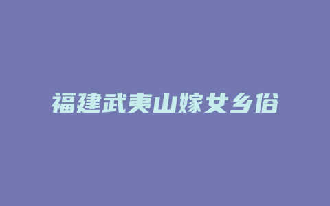 福建武夷山嫁女乡俗