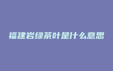 福建岩绿茶叶是什么意思