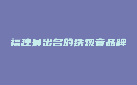 福建最出名的铁观音品牌