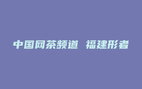 中国网茶频道 福建形者