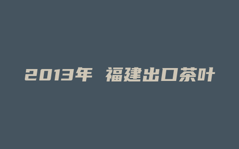 2013年 福建出口茶叶