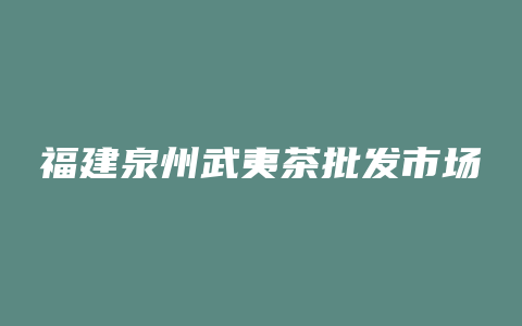 福建泉州武夷茶批发市场