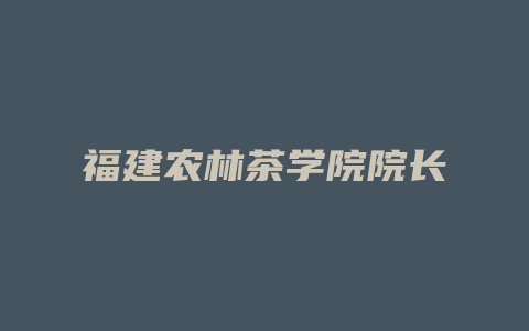 福建农林茶学院院长