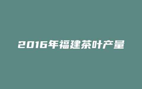 2016年福建茶叶产量