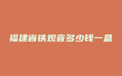 福建省铁观音多少钱一盒