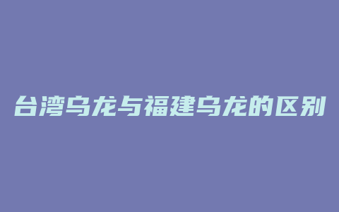 台湾乌龙与福建乌龙的区别