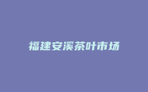 福建安溪茶叶市场