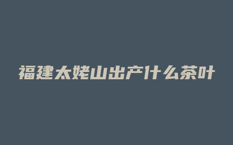 福建太姥山出产什么茶叶