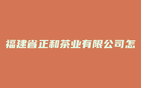 福建省正和茶业有限公司怎么样