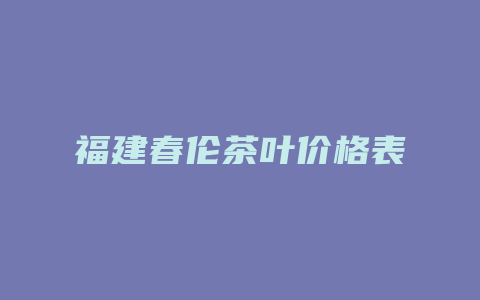 福建春伦茶叶价格表