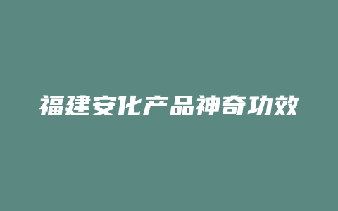 福建安化产品神奇功效