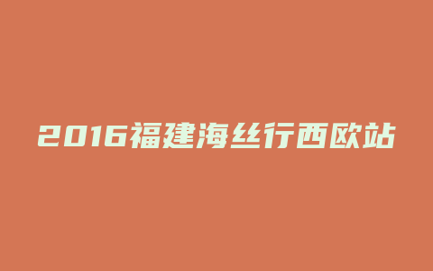 2016福建海丝行西欧站