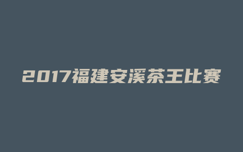 2017福建安溪茶王比赛