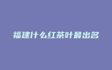 福建什么红茶叶最出名