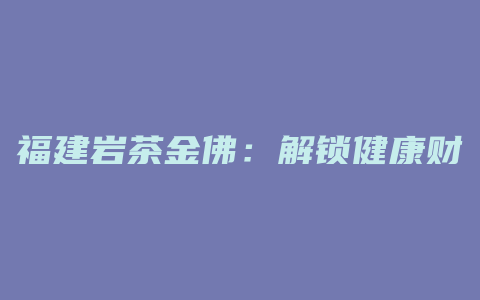 福建岩茶金佛：解锁健康财富之门，品味千年智慧！