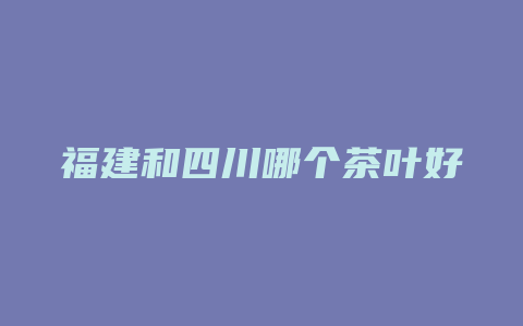 福建和四川哪个茶叶好