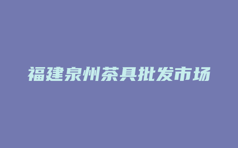 福建泉州茶具批发市场