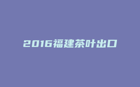 2016福建茶叶出口