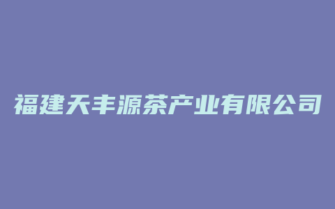 福建天丰源茶产业有限公司电话