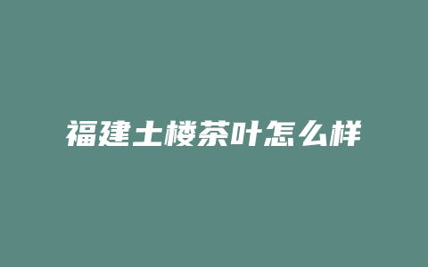 福建土楼茶叶怎么样