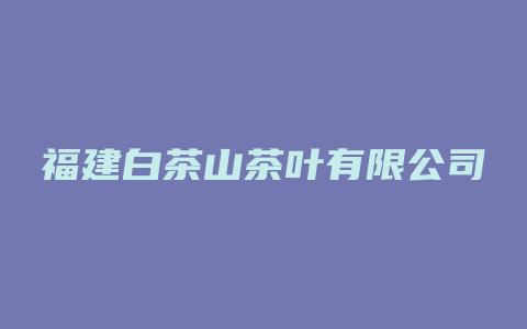 福建白茶山茶叶有限公司