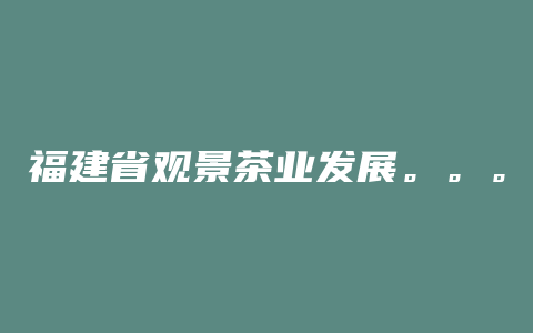 福建省观景茶业发展。。。