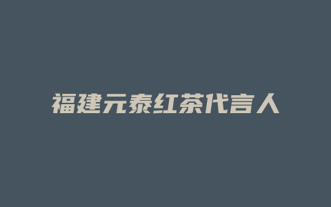 福建元泰红茶代言人