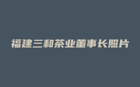 福建三和茶业董事长照片