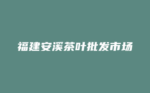 福建安溪茶叶批发市场