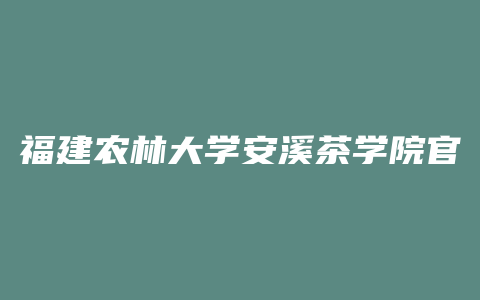 福建农林大学安溪茶学院官网