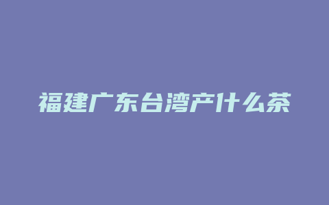 福建广东台湾产什么茶