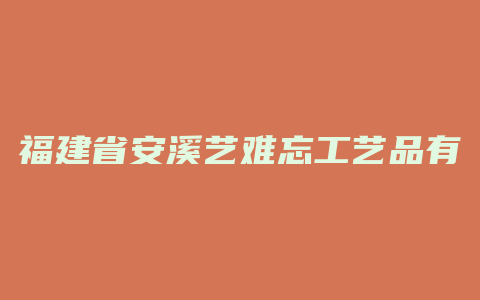 福建省安溪艺难忘工艺品有限公司