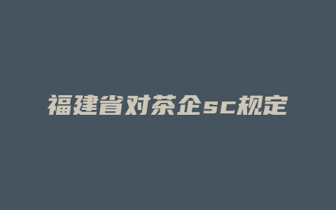 福建省对茶企sc规定