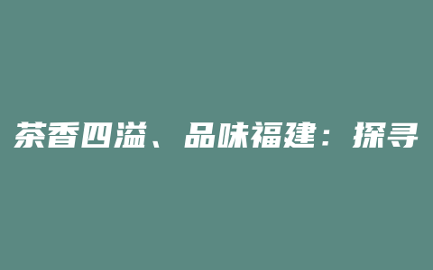 茶香四溢、品味福建：探寻福建茶叶的迷人魅力