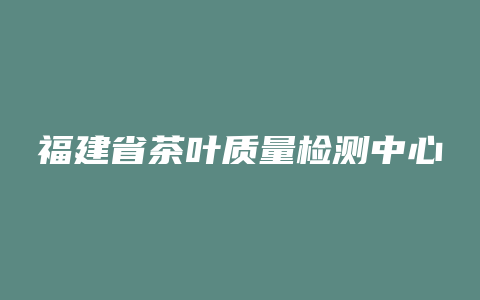 福建省茶叶质量检测中心