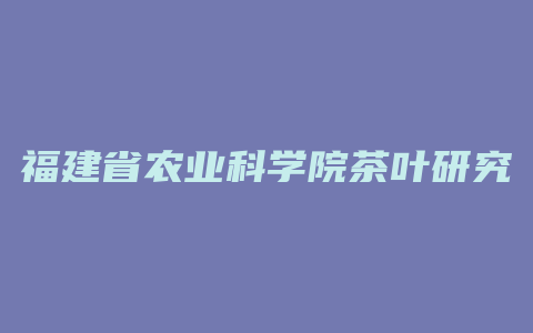 福建省农业科学院茶叶研究所地址