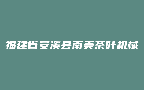 福建省安溪县南美茶叶机械有限公司