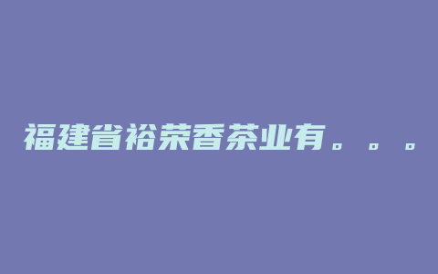 福建省裕荣香茶业有。。。