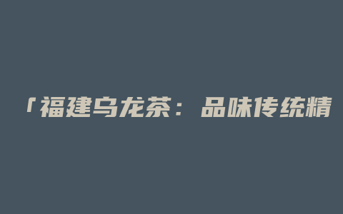 「福建乌龙茶：品味传统精髓，探寻自然护肤的秘密」