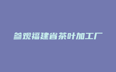 参观福建省茶叶加工厂