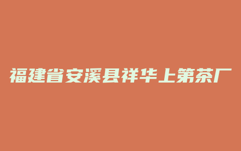 福建省安溪县祥华上第茶厂