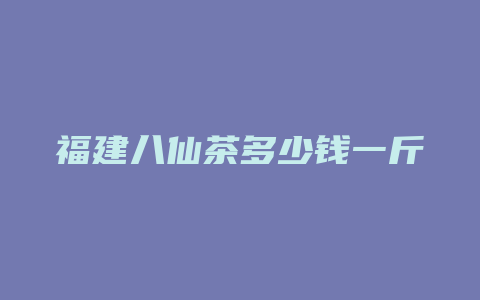 福建八仙茶多少钱一斤