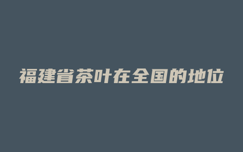 福建省茶叶在全国的地位