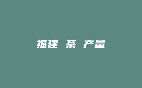 福建 茶 产量