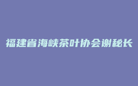 福建省海峡茶叶协会谢秘长