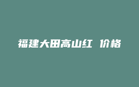 福建大田高山红 价格