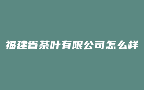 福建省茶叶有限公司怎么样