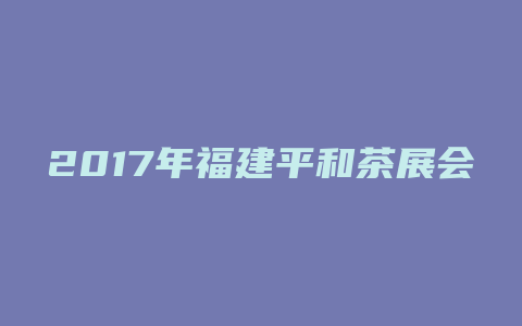 2017年福建平和茶展会