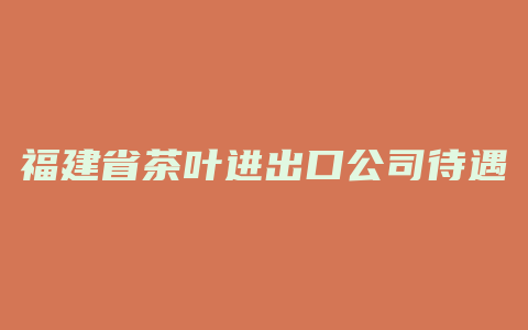 福建省茶叶进出口公司待遇好不好