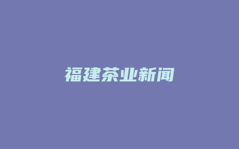 福建茶业新闻